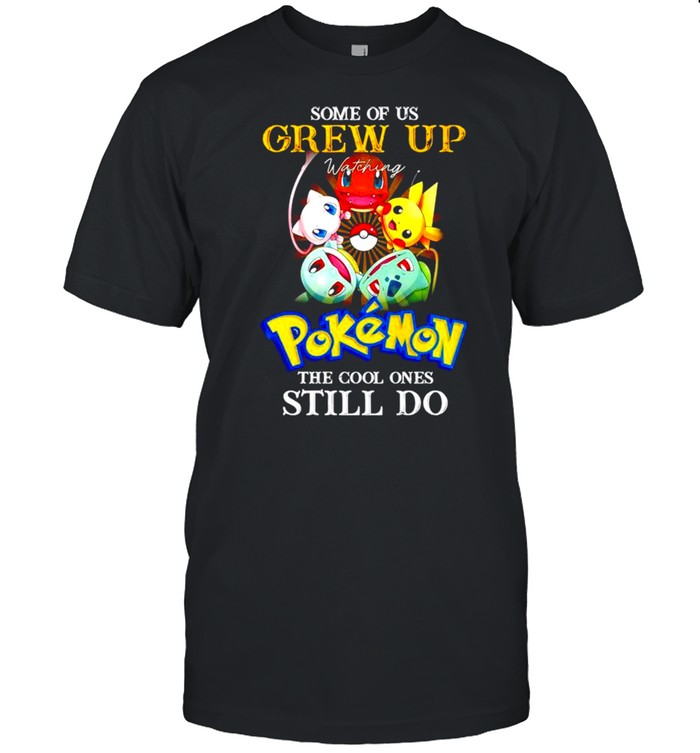 Some of us Grew up watching Pokemon the cool ones still do shirt
