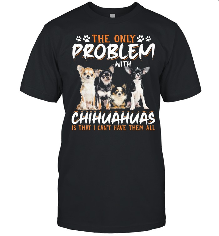 The Only Problem With Chihuahuas Is That I Cant Have Them All shirt