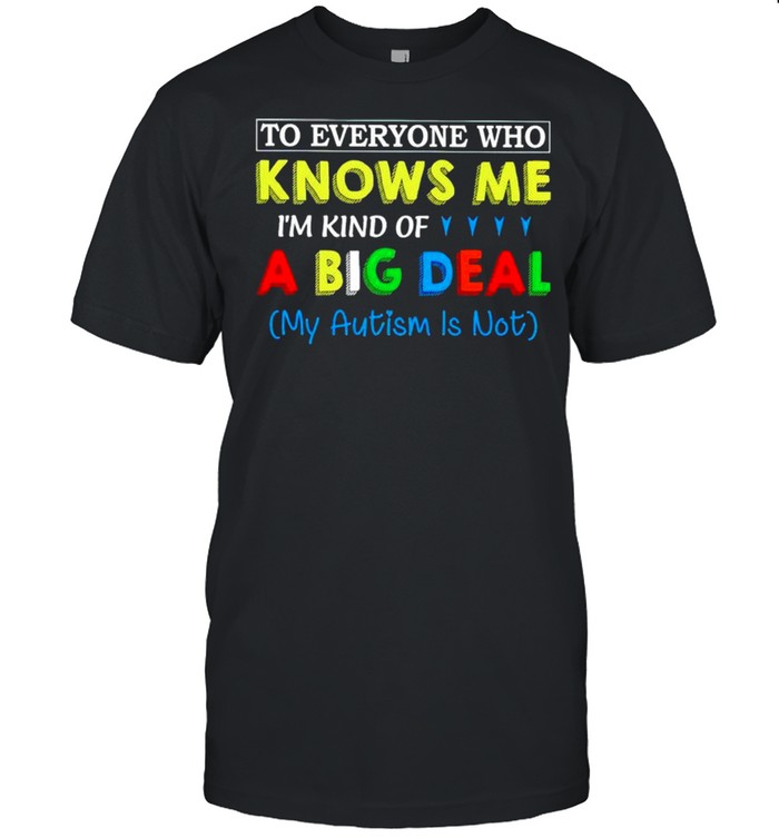 To everyone who knows me Im kind of a big deal my Autism is not shirt