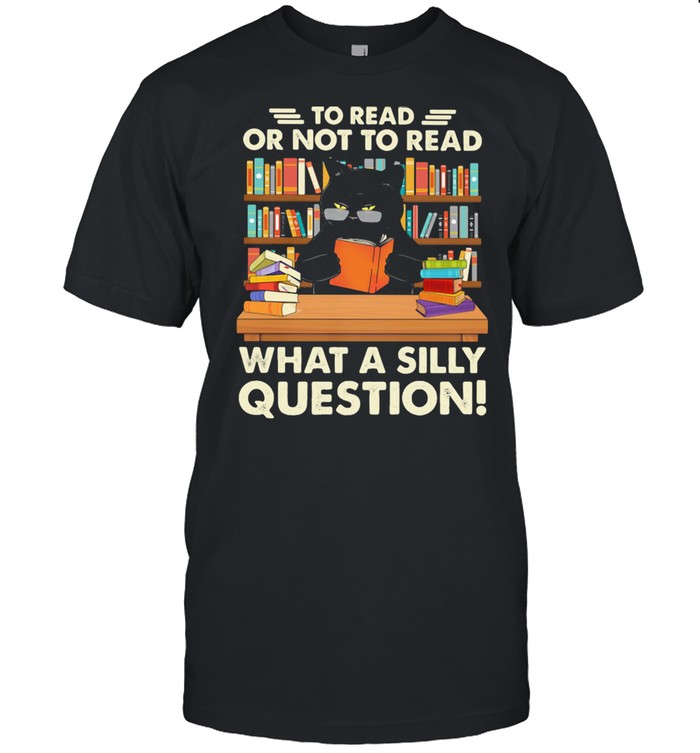 To Read Or Not To Read What A Silly Question Cat Shirt