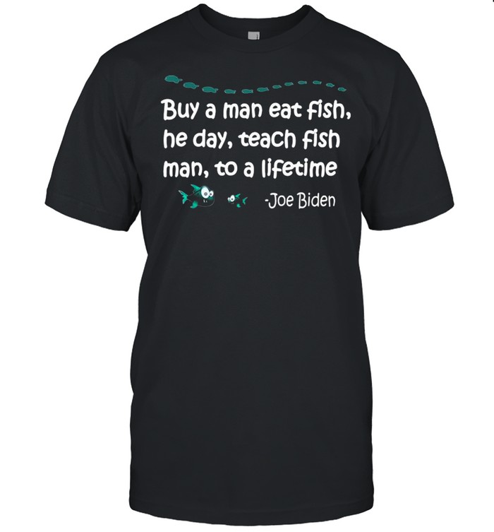 Buy A Man Eat Fish He Day Teach Fish Man To A Lifetime Joe Biden shirt Classic Men's T-shirt