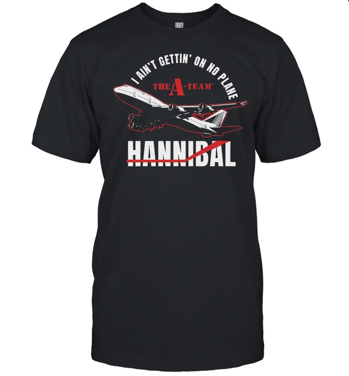 I Ain’t Gettin’ On No Plane The A-team Hannibal T-shirt