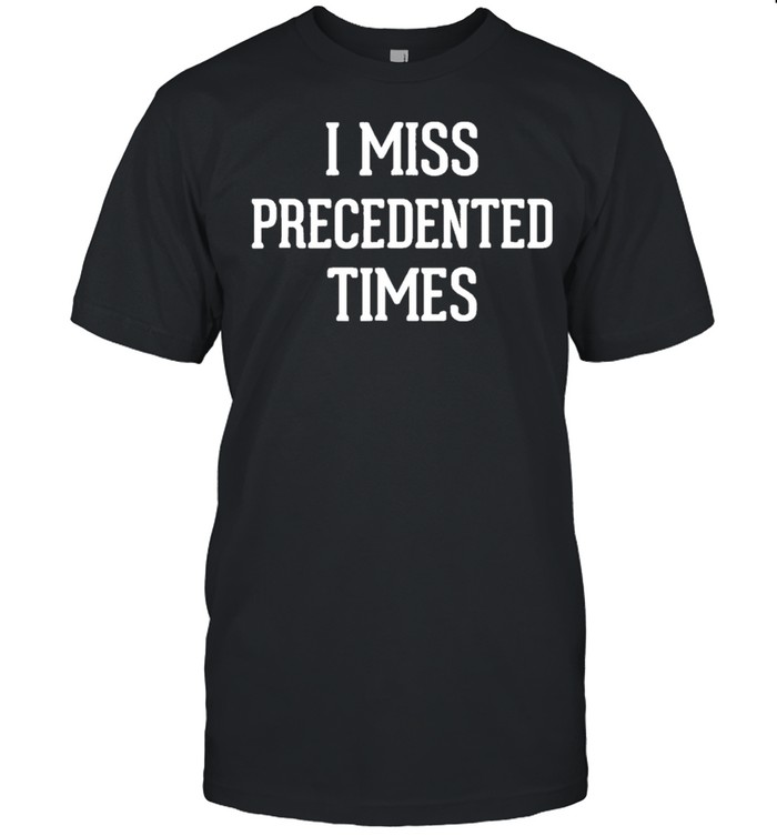 I Miss Precedented Times shirt