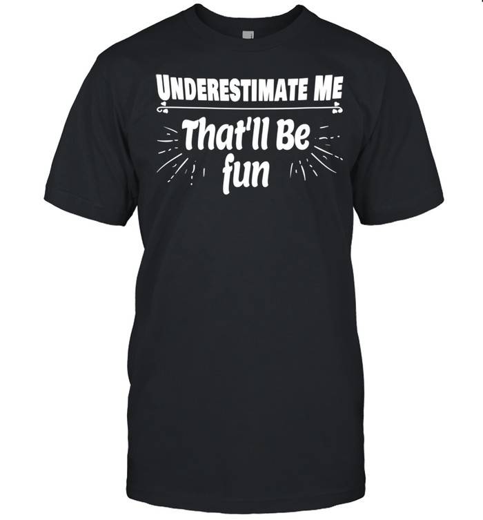 Underestimate Me That’ll Be Fun Shirt Quote shirt