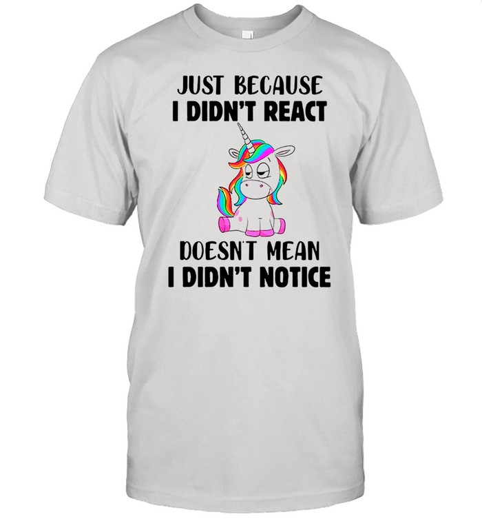 Unicorn Just Because I Didn’t React Doesn’t Mean I Didn’t Notice shirt