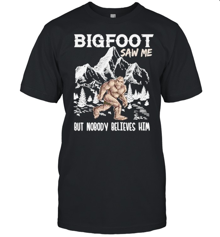 Bigfoot Saw Me But Nobody Believes Him Shirt