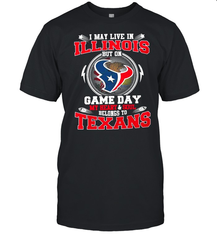 I May Live In Illinois But On Game Day My Heart And Soul Belongs To Texans Shirt
