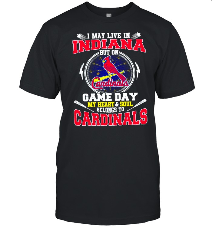 I May Live In Indiana But On Game Day My Heart And Soul Belongs To Cardinals Shirt
