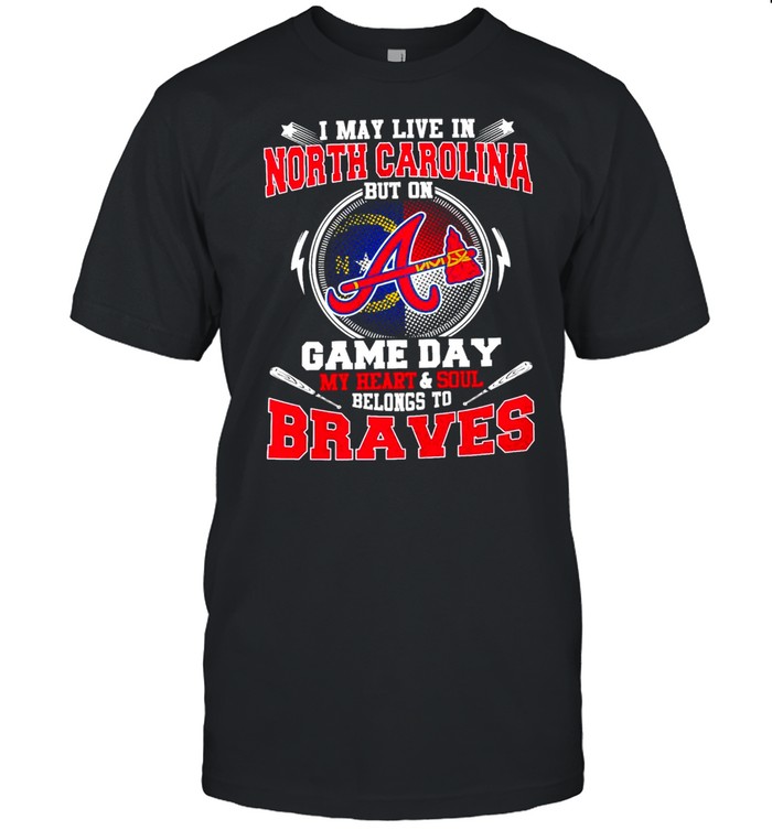 I May Live In North Carolina But On Game Day My Heart And Soul Belongs To Braves Shirt