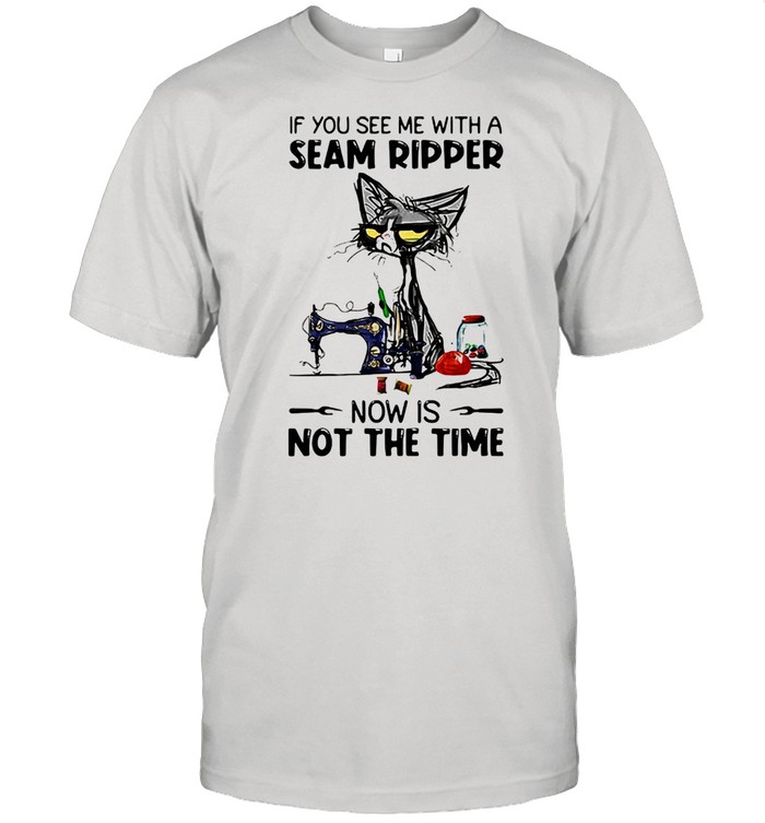 If You See Me With A Seam Ripper Now Is Not The Time Cat Sewing Shirt