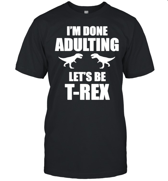 Im done adulting let’s be Trex shirt
