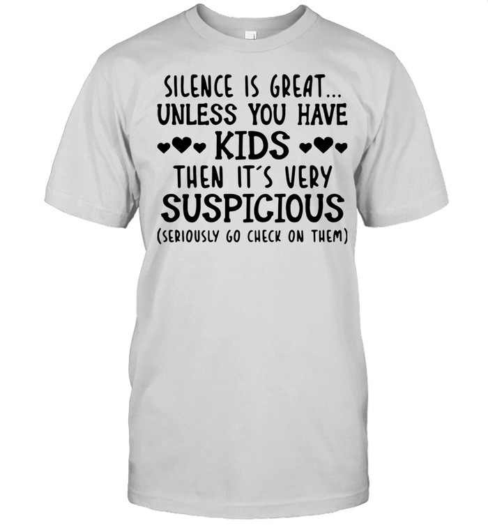 Silence Is Great Unless You Have Kids Then It's Very Suspigious Seriously Go Check On Them Shirt