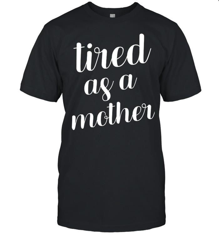Tired As A Mother shirt