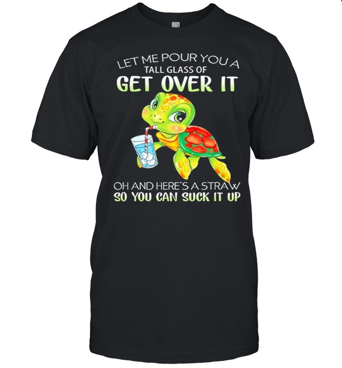 Turtle Let Me Pour You A Tall Glass Of Get Over It So You Can Suck It Up shirt