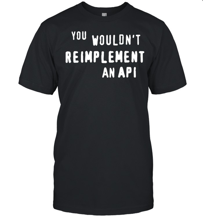 You wouldnt reimplement an API shirt