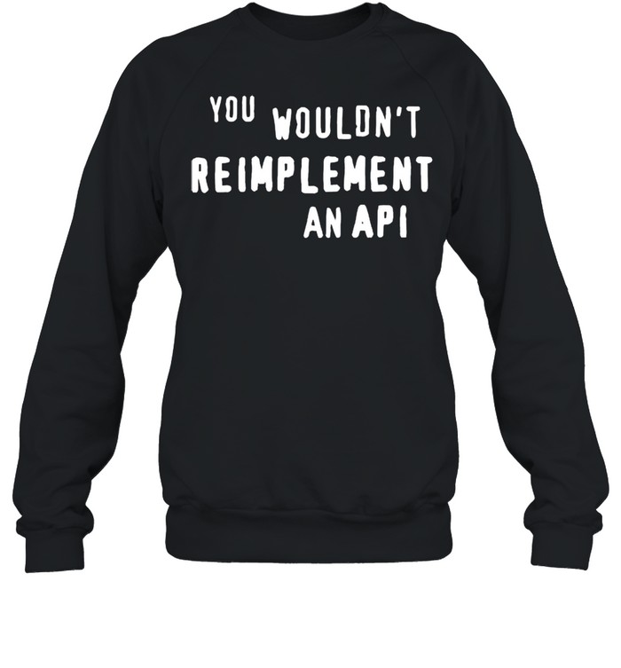 You wouldnt reimplement an API shirt Unisex Sweatshirt