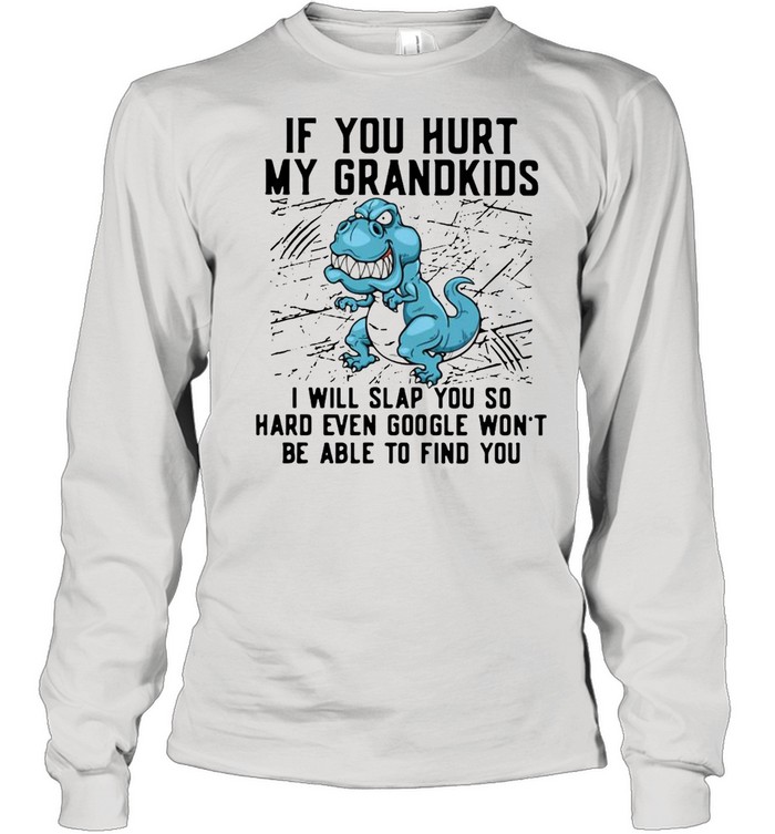 Dinosaurs If You Hurt My Grandkids I Will Slap You So Hard Even Google Won’t Be Able To Find You T-shirt Long Sleeved T-shirt