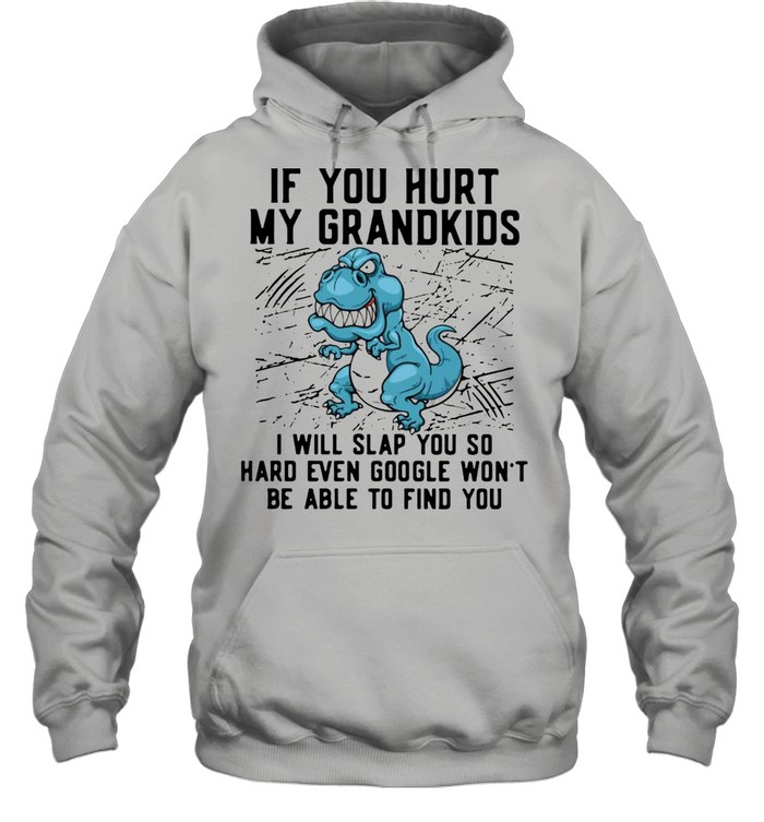 Dinosaurs If You Hurt My Grandkids I Will Slap You So Hard Even Google Won’t Be Able To Find You T-shirt Unisex Hoodie