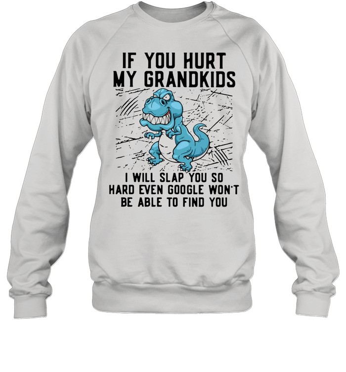 Dinosaurs If You Hurt My Grandkids I Will Slap You So Hard Even Google Won’t Be Able To Find You T-shirt Unisex Sweatshirt
