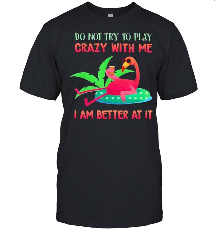 Flamingo do not try to play crazy with me I am better at It shirt