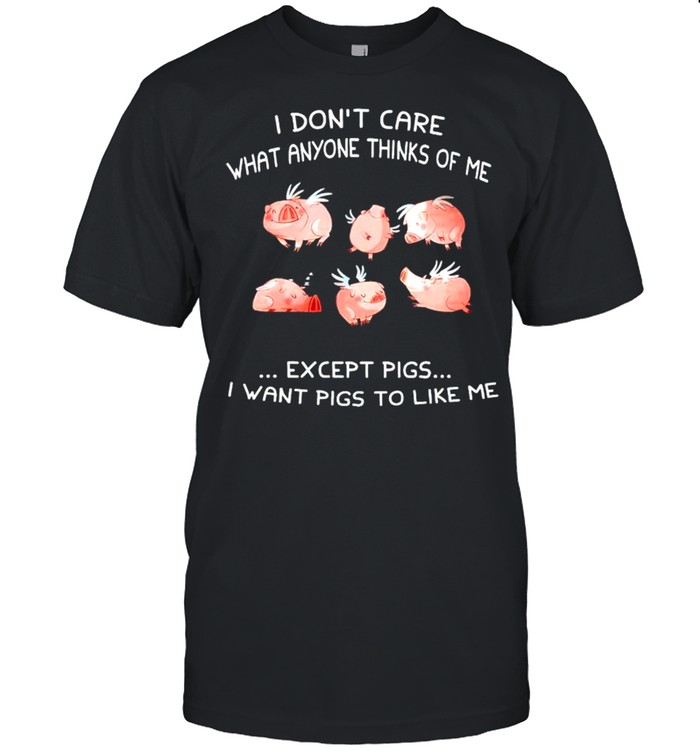 I dont care what anyone thinks of me except pigs I want pigs to like me shirt