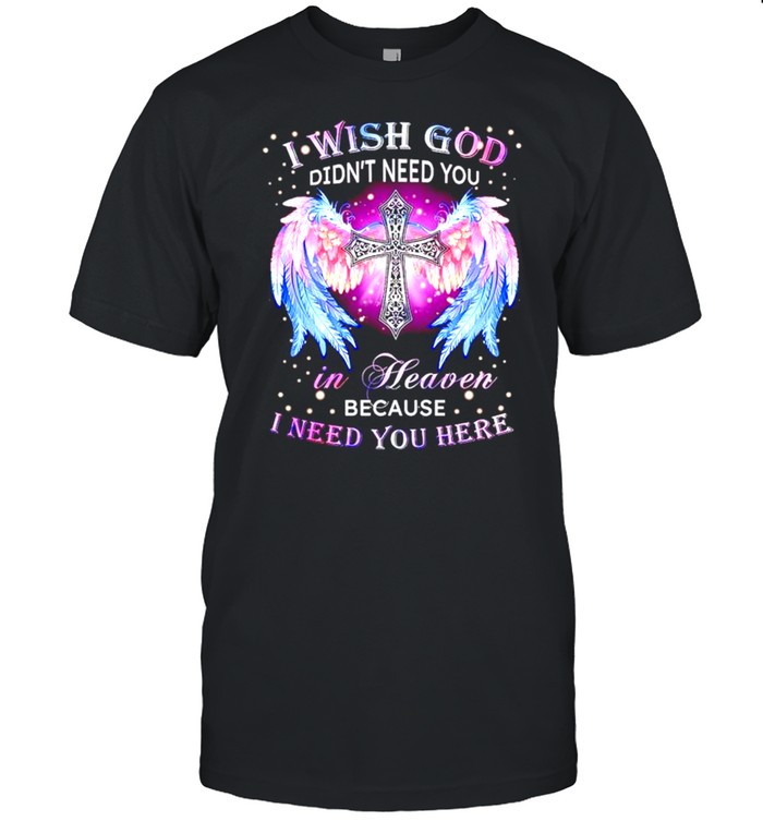 I wish god didn’t need you in heaven because I need you here shirt