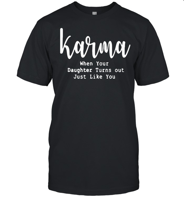 Karma when your daughter turns out just like you shirt