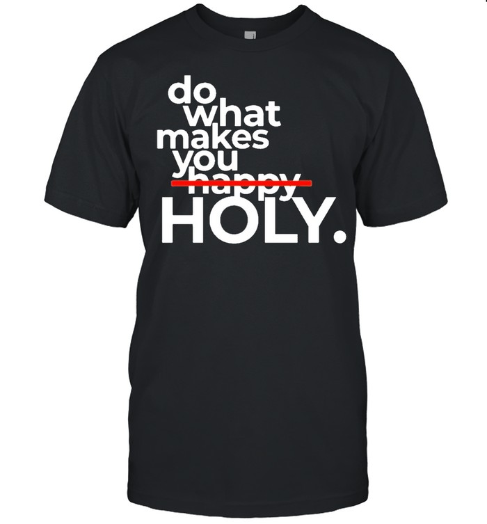 Do what makes you holy shirt