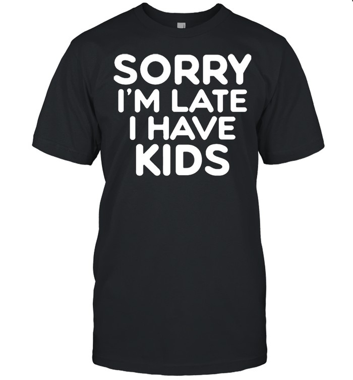 Sorry I’m Late I Have Kids Shirt