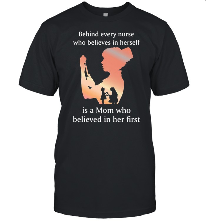 Behind Every Nurse Who Belives In Herself Is A Mom Who Believed in Her First Shirt