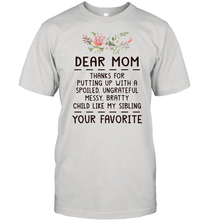 Dear mom thanks for putting up with a spoiled ungrateful flower shirt