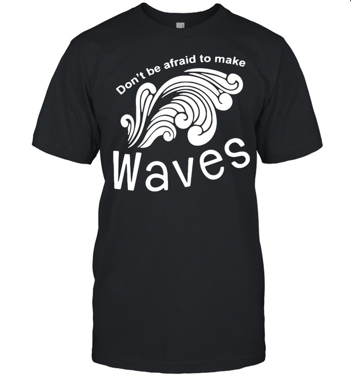 Don’t Be Afraid To Make Waves T-shirt