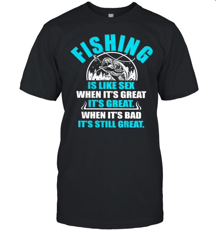 Fishing Is Like Sedx When Its Great It’s Great When Its Bad Its Still Great shirt