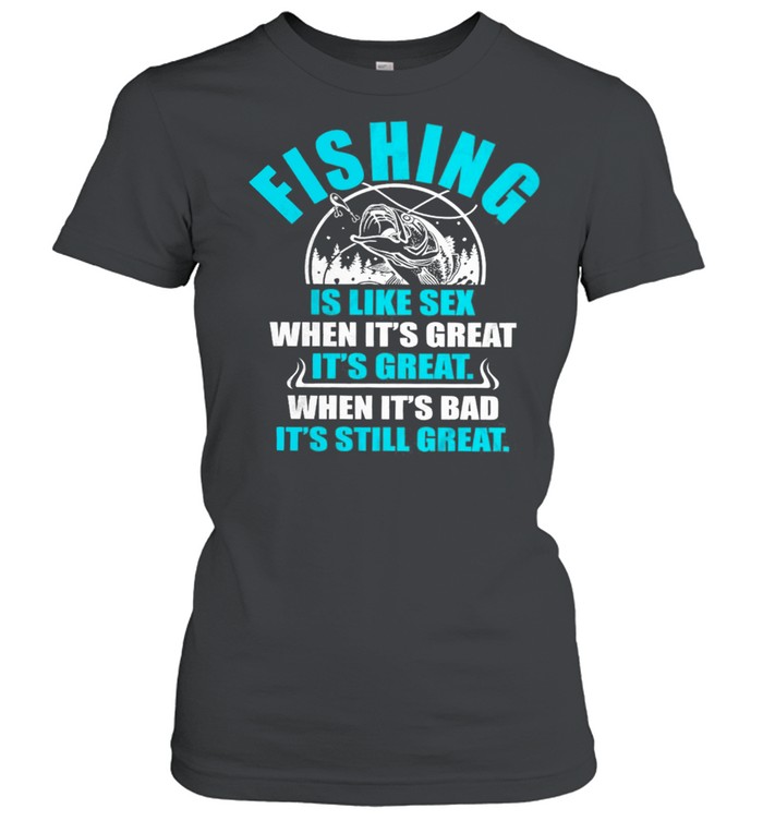 Fishing Is Like Sedx When Its Great It’s Great When Its Bad Its Still Great shirt Classic Women's T-shirt