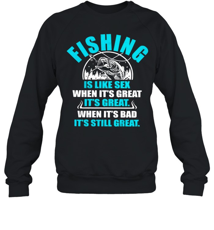 Fishing Is Like Sedx When Its Great It’s Great When Its Bad Its Still Great shirt Unisex Sweatshirt