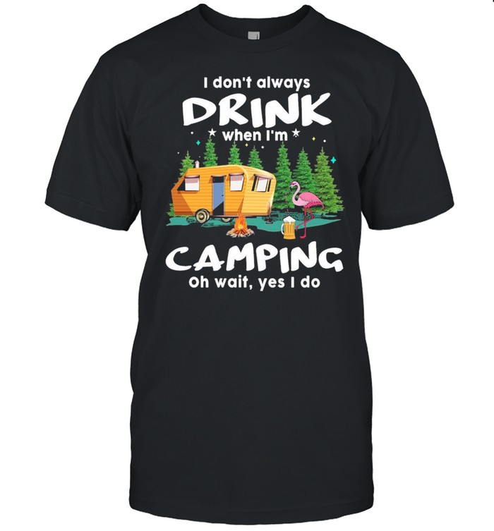 I dont always drink when Im Camping oh wait yes I do shirt