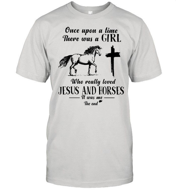 Once Upon A Time There Was A Girl Who Really Loved Jesus And Horses It Was Me The End Shirt