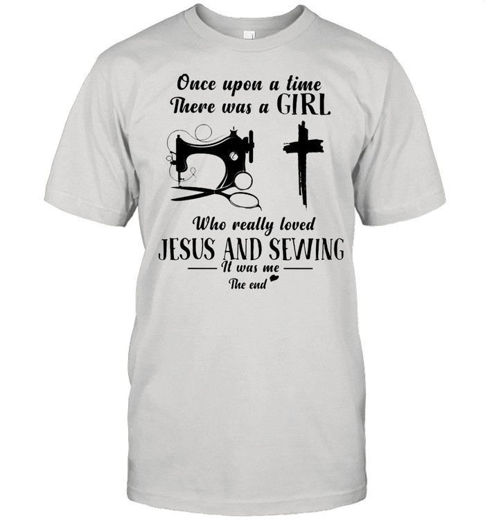 Once Upon A Time There Was A Girl Who Really Loved Jesus And Sewing It Was Me The End Shirt