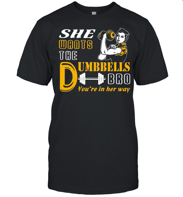 She Wants The Dumbbells Bro You’re In Her Way Strong Girl Shirt