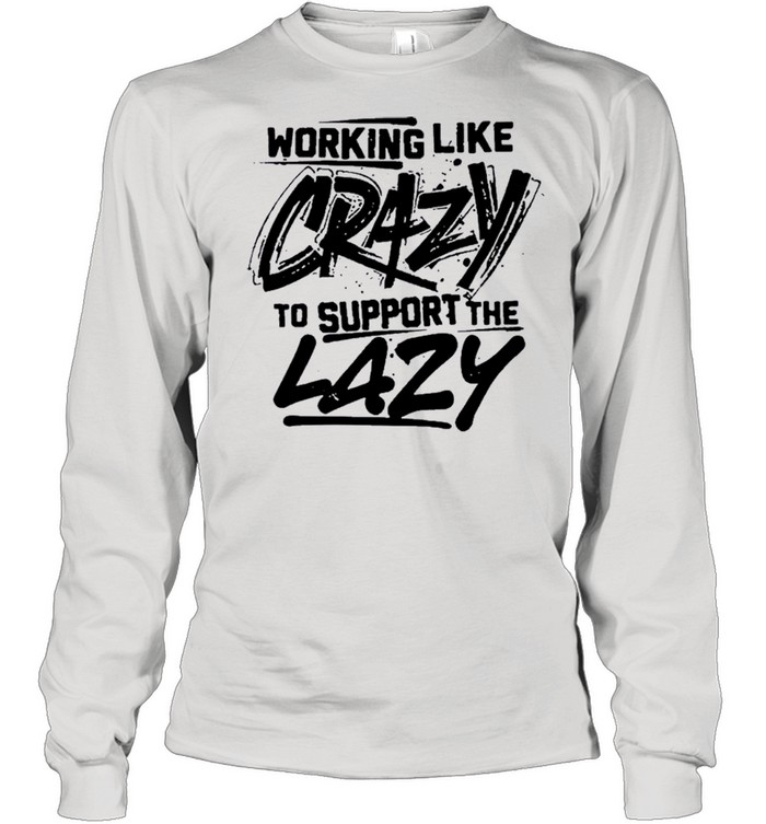 Working like crazy to support the lazy shirt Long Sleeved T-shirt