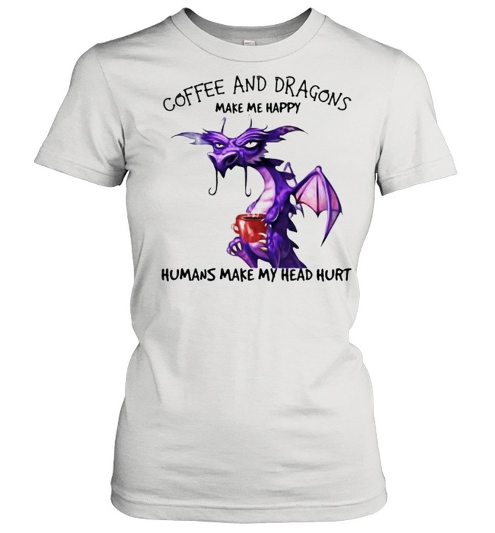 Coffee And Dragons Make Me Happy Humans Make My Head Hurt  Classic Women's T-shirt