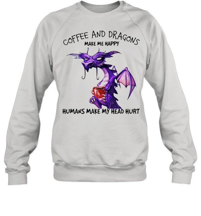 Coffee And Dragons Make Me Happy Humans Make My Head Hurt  Unisex Sweatshirt