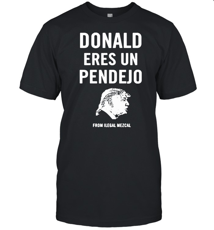 Donald eres un pendejo from ilegal mezcal 2021 shirt