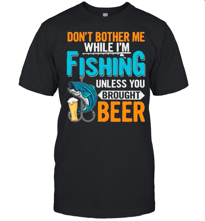 Don’t Bother Me While I’m Fishing Unless You Brought Beer shirt