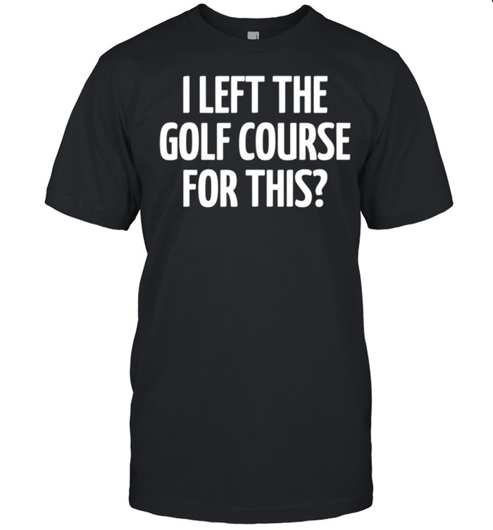 I Left The Golf Course For This shirt