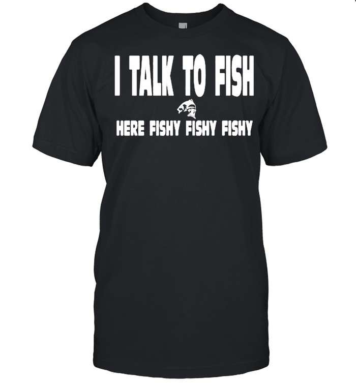 I talk to fish here fishy fishy shirt