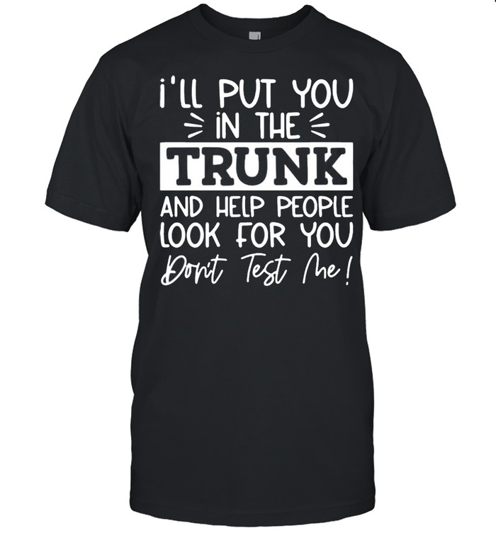 Ill put you in the trunk and help people look for you shirt