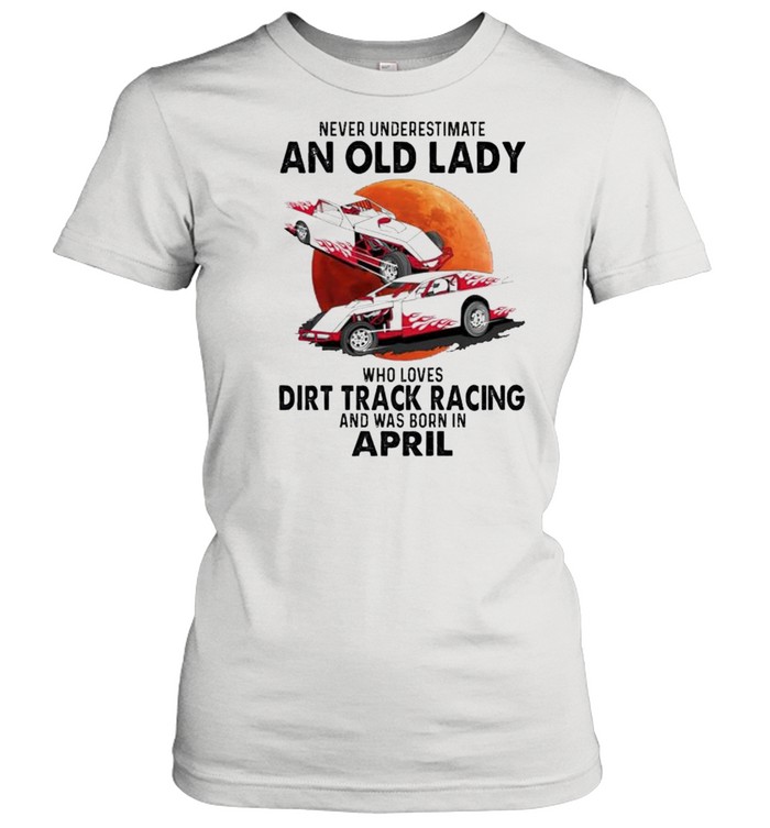 Never underestimate an old lady who loves Dirt Track Racing and was born in April shirt Classic Women's T-shirt