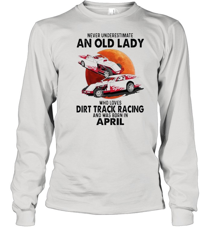 Never underestimate an old lady who loves Dirt Track Racing and was born in April shirt Long Sleeved T-shirt