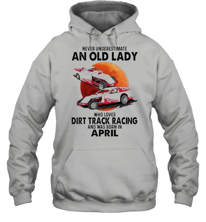 Never underestimate an old lady who loves Dirt Track Racing and was born in April shirt Unisex Hoodie